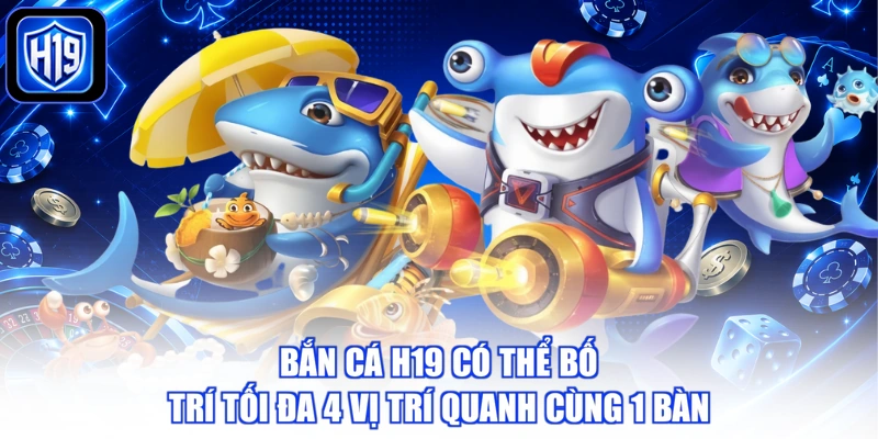 Bắn cá H19 có thể bố trí tối đa 4 vị trí quanh cùng 1 bàn
